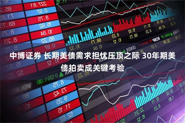 中博证券 长期美债需求担忧压顶之际 30年期美债拍卖成关键考验