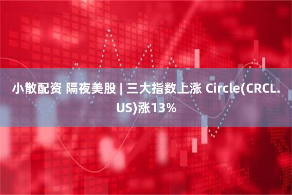 小散配资 隔夜美股 | 三大指数上涨 Circle(CRCL.US)涨13%