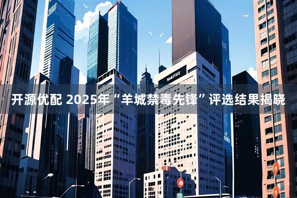 开源优配 2025年“羊城禁毒先锋”评选结果揭晓