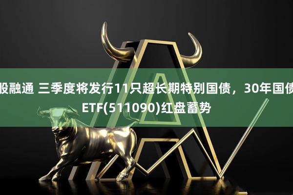 股融通 三季度将发行11只超长期特别国债，30年国债ETF(511090)红盘蓄势