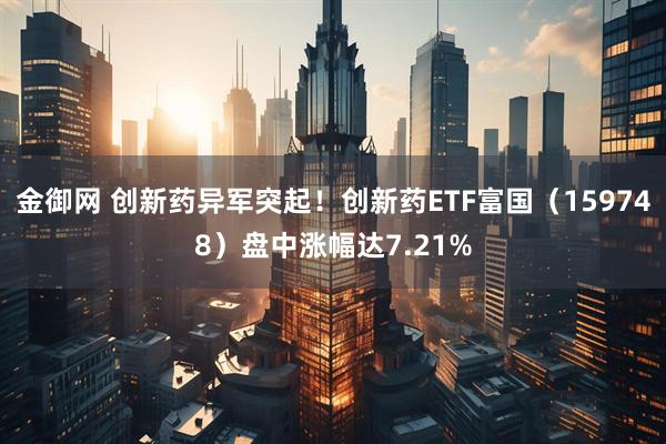 金御网 创新药异军突起！创新药ETF富国（159748）盘中涨幅达7.21%