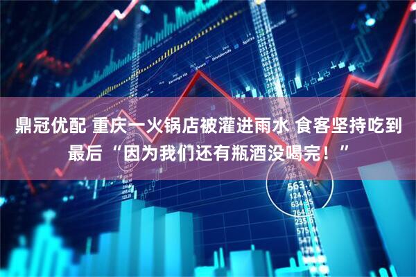 鼎冠优配 重庆一火锅店被灌进雨水 食客坚持吃到最后 “因为我们还有瓶酒没喝完！”