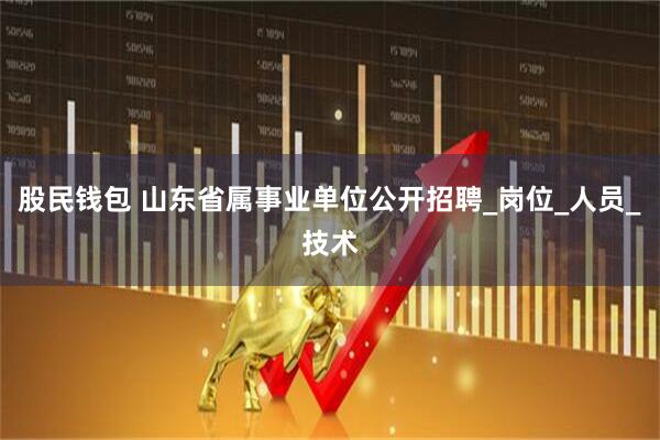 股民钱包 山东省属事业单位公开招聘_岗位_人员_技术