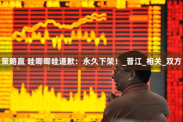 策略赢 哇唧唧哇道歉：永久下架！_晋江_相关_双方