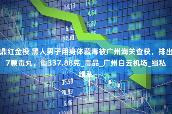 鼎红金投 黑人男子用身体藏毒被广州海关查获，排出7颗毒丸，重337.88克_毒品_广州白云机场_缉私