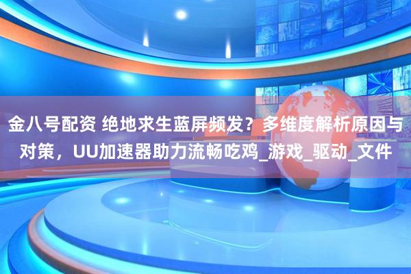 金八号配资 绝地求生蓝屏频发？多维度解析原因与对策，UU加速器助力流畅吃鸡_游戏_驱动_文件