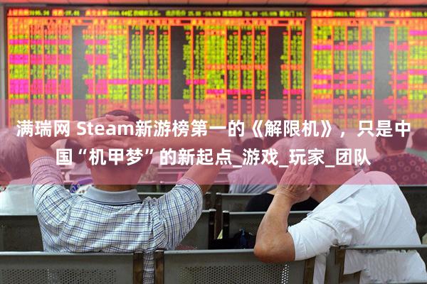 满瑞网 Steam新游榜第一的《解限机》，只是中国“机甲梦”的新起点_游戏_玩家_团队