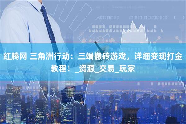 红腾网 三角洲行动：三端搬砖游戏，详细变现打金教程！_资源_交易_玩家