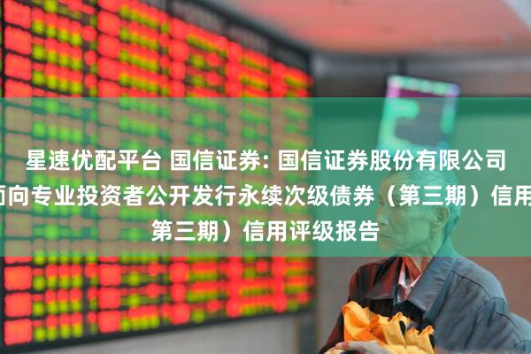 星速优配平台 国信证券: 国信证券股份有限公司2025年面向专业投资者公开发行永续次级债券（第三期）信用评级报告