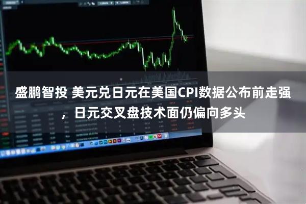 盛鹏智投 美元兑日元在美国CPI数据公布前走强，日元交叉盘技术面仍偏向多头