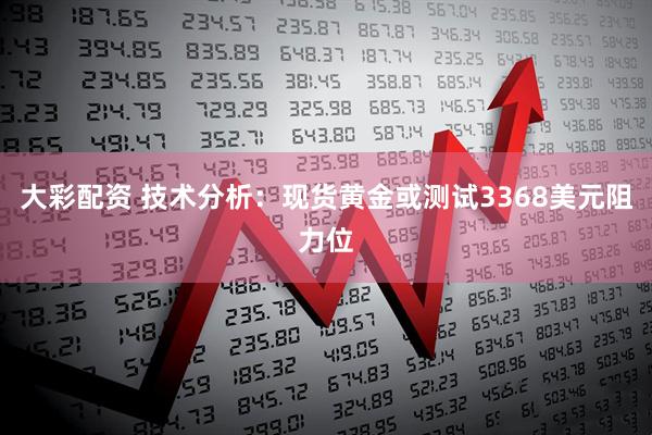 大彩配资 技术分析：现货黄金或测试3368美元阻力位