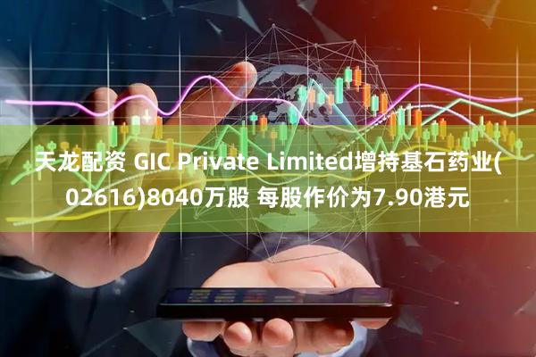 天龙配资 GIC Private Limited增持基石药业(02616)8040万股 每股作价为7.90港元