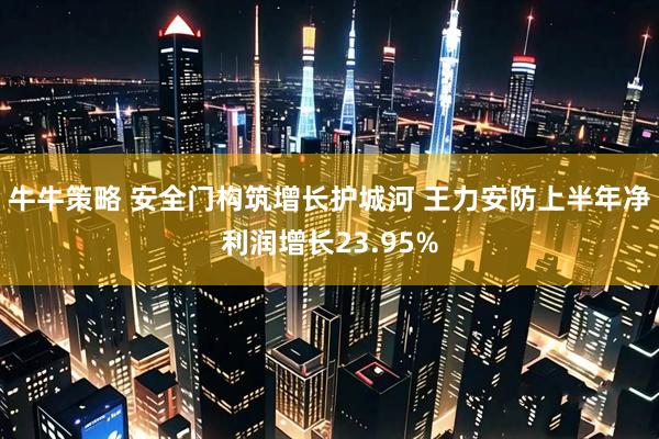 牛牛策略 安全门构筑增长护城河 王力安防上半年净利润增长23.95%
