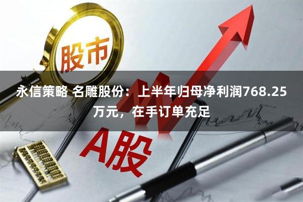 永信策略 名雕股份：上半年归母净利润768.25万元，在手订单充足