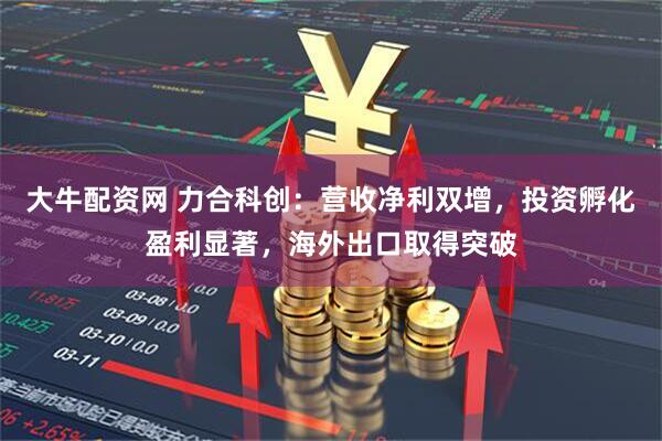 大牛配资网 力合科创：营收净利双增，投资孵化盈利显著，海外出口取得突破