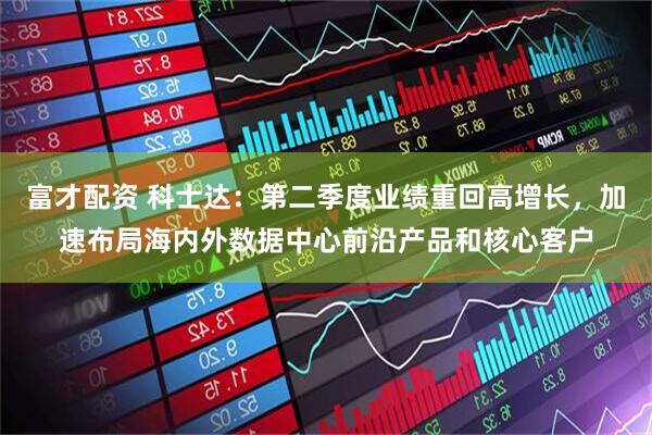 富才配资 科士达：第二季度业绩重回高增长，加速布局海内外数据中心前沿产品和核心客户