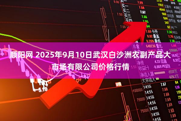 顺阳网 2025年9月10日武汉白沙洲农副产品大市场有限公司价格行情