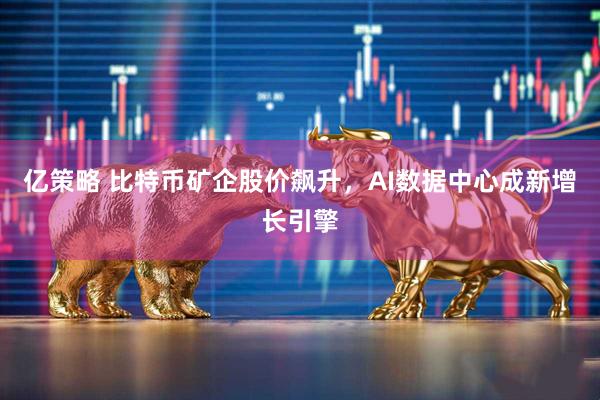 亿策略 比特币矿企股价飙升，AI数据中心成新增长引擎