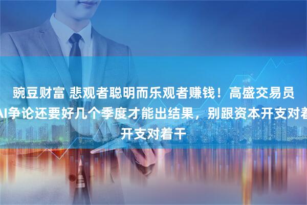 豌豆财富 悲观者聪明而乐观者赚钱！高盛交易员：AI争论还要好几个季度才能出结果，别跟资本开支对着干