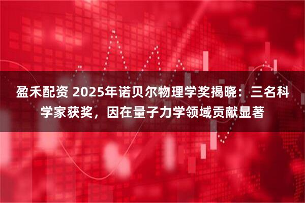 盈禾配资 2025年诺贝尔物理学奖揭晓：三名科学家获奖，因在量子力学领域贡献显著