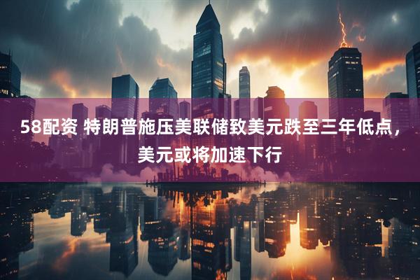 58配资 特朗普施压美联储致美元跌至三年低点，美元或将加速下行