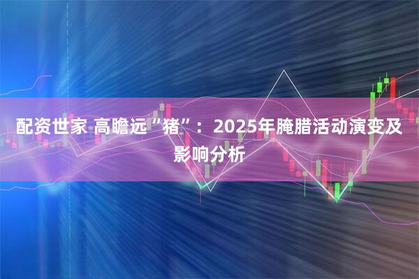 配资世家 高瞻远“猪”：2025年腌腊活动演变及影响分析