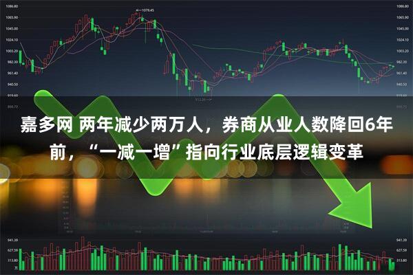 嘉多网 两年减少两万人，券商从业人数降回6年前，“一减一增”指向行业底层逻辑变革