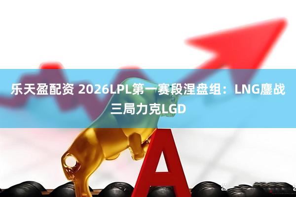 乐天盈配资 2026LPL第一赛段涅盘组：LNG鏖战三局力克LGD