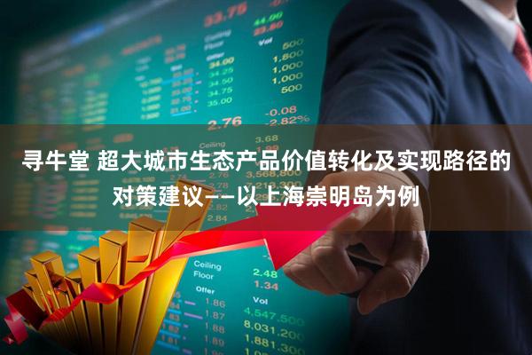 寻牛堂 超大城市生态产品价值转化及实现路径的对策建议——以上海崇明岛为例