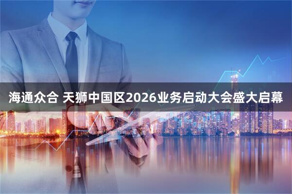 海通众合 天狮中国区2026业务启动大会盛大启幕