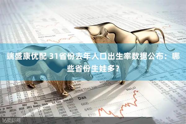 端盛康优配 31省份去年人口出生率数据公布：哪些省份生娃多？