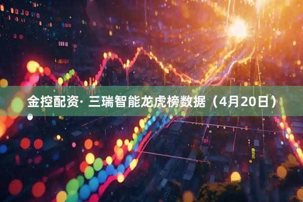 金控配资· 三瑞智能龙虎榜数据（4月20日）