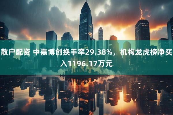 散户配资 中嘉博创换手率29.38%，机构龙虎榜净买入1196.17万元